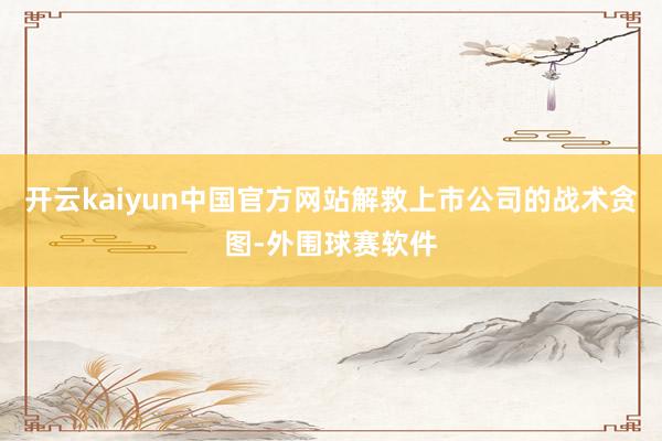 开云kaiyun中国官方网站解救上市公司的战术贪图-外围球赛软件