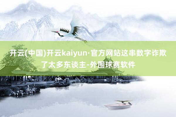开云(中国)开云kaiyun·官方网站这串数字诈欺了太多东谈主-外围球赛软件