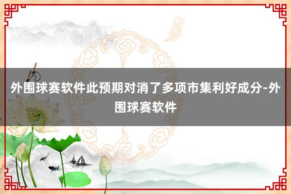 外围球赛软件此预期对消了多项市集利好成分-外围球赛软件