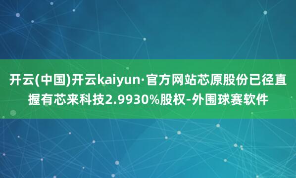 开云(中国)开云kaiyun·官方网站芯原股份已径直握有芯来科技2.9930%股权-外围球赛软件