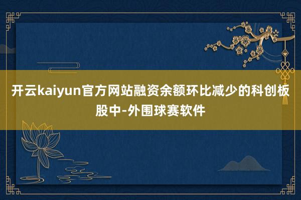 开云kaiyun官方网站融资余额环比减少的科创板股中-外围球赛软件