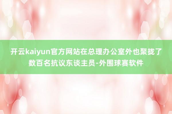 开云kaiyun官方网站在总理办公室外也聚拢了数百名抗议东谈主员-外围球赛软件