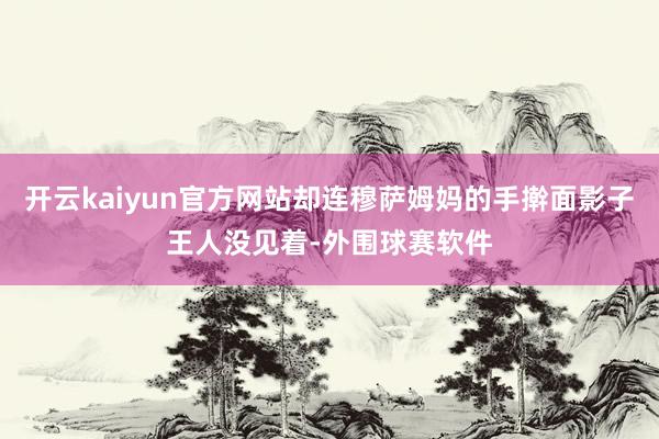 开云kaiyun官方网站却连穆萨姆妈的手擀面影子王人没见着-外围球赛软件