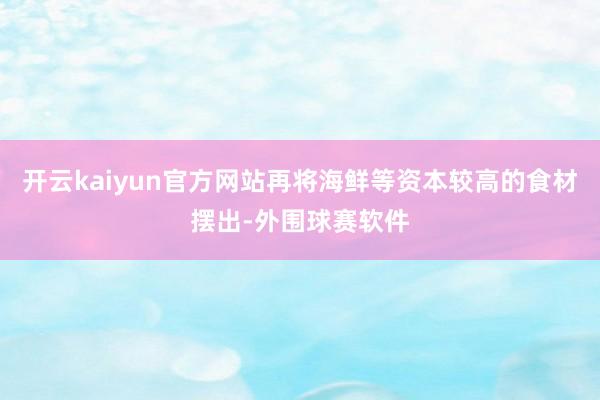 开云kaiyun官方网站再将海鲜等资本较高的食材摆出-外围球赛软件