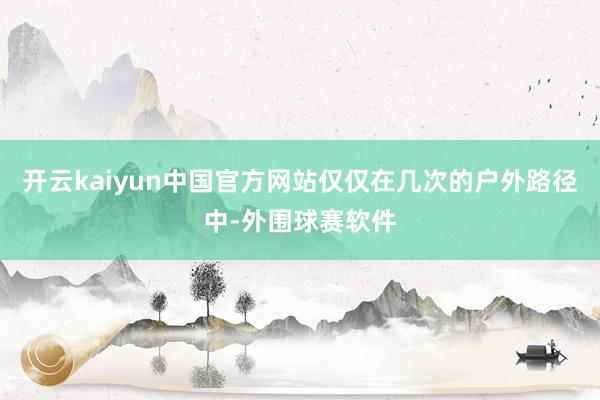 开云kaiyun中国官方网站仅仅在几次的户外路径中-外围球赛软件