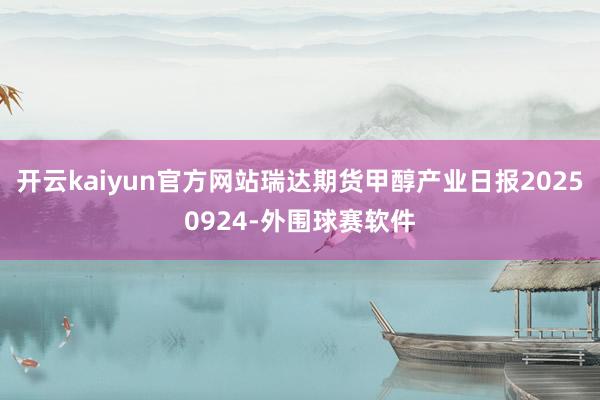 开云kaiyun官方网站瑞达期货甲醇产业日报20250924-外围球赛软件