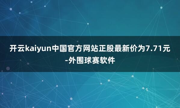 开云kaiyun中国官方网站正股最新价为7.71元-外围球赛软件