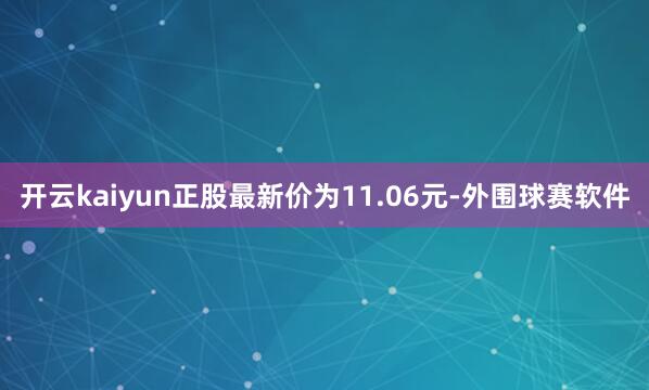 开云kaiyun正股最新价为11.06元-外围球赛软件