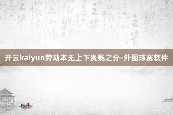 开云kaiyun 劳动本无上下贵贱之分-外围球赛软件