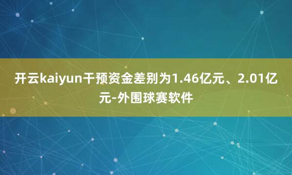 开云kaiyun干预资金差别为1.46亿元、2.01亿元-外围球赛软件