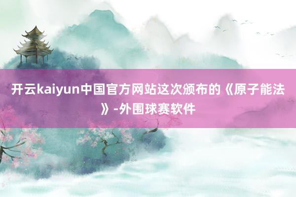 开云kaiyun中国官方网站这次颁布的《原子能法》-外围球赛软件
