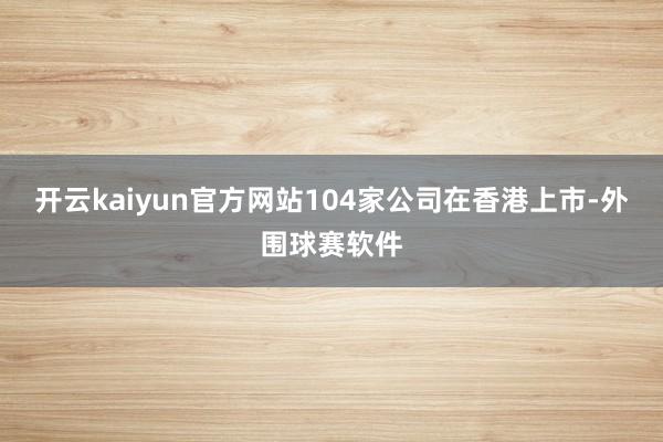 开云kaiyun官方网站104家公司在香港上市-外围球赛软件