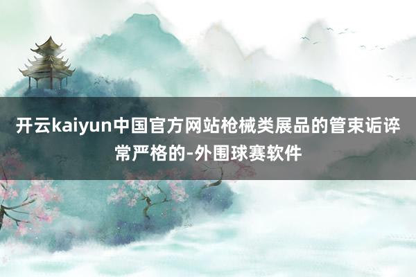 开云kaiyun中国官方网站枪械类展品的管束诟谇常严格的-外围球赛软件