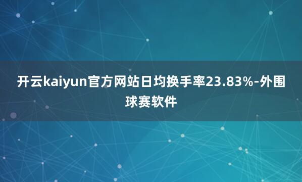 开云kaiyun官方网站日均换手率23.83%-外围球赛软件
