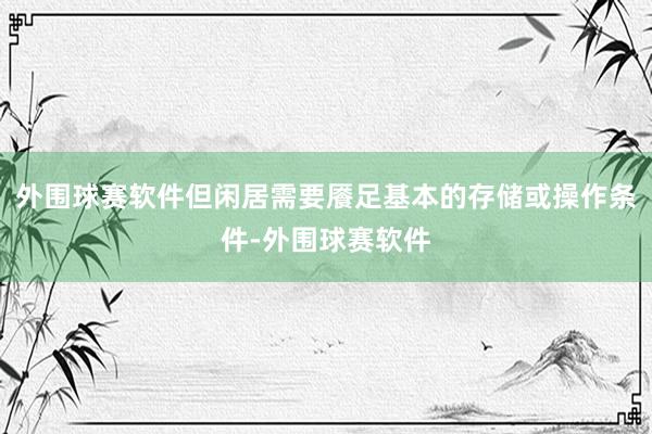 外围球赛软件但闲居需要餍足基本的存储或操作条件-外围球赛软件