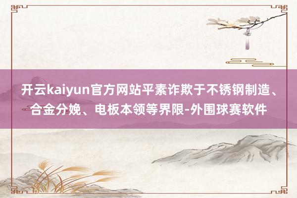 开云kaiyun官方网站平素诈欺于不锈钢制造、合金分娩、电板本领等界限-外围球赛软件