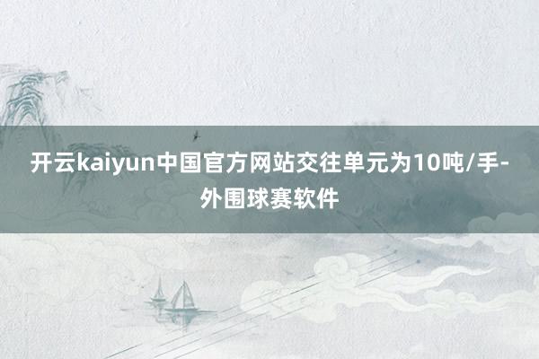 开云kaiyun中国官方网站交往单元为10吨/手-外围球赛软件