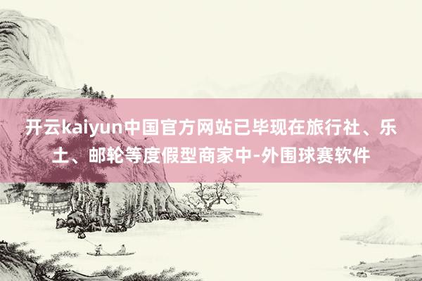 开云kaiyun中国官方网站已毕现在旅行社、乐土、邮轮等度假型商家中-外围球赛软件