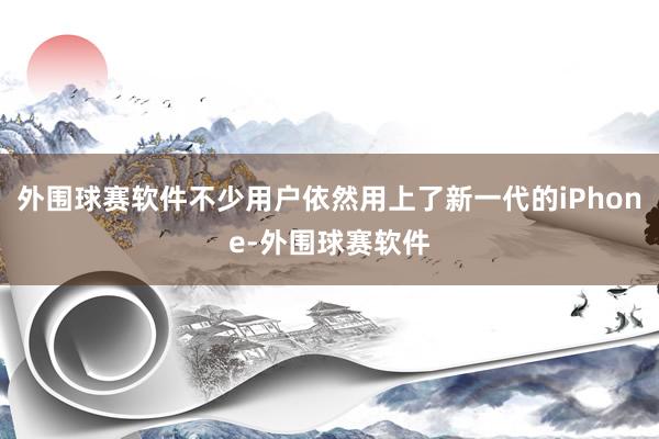 外围球赛软件不少用户依然用上了新一代的iPhone-外围球赛软件