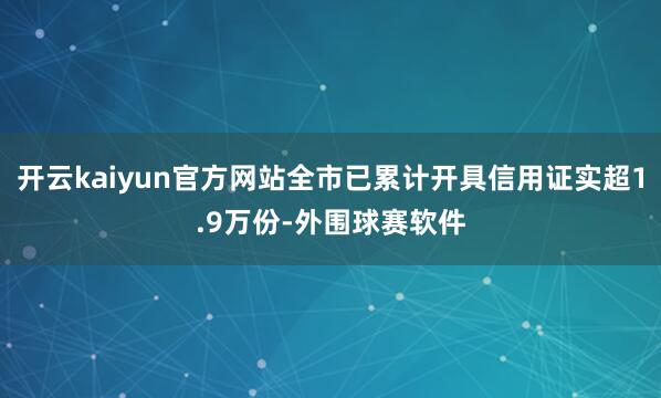 开云kaiyun官方网站全市已累计开具信用证实超1.9万份-外围球赛软件