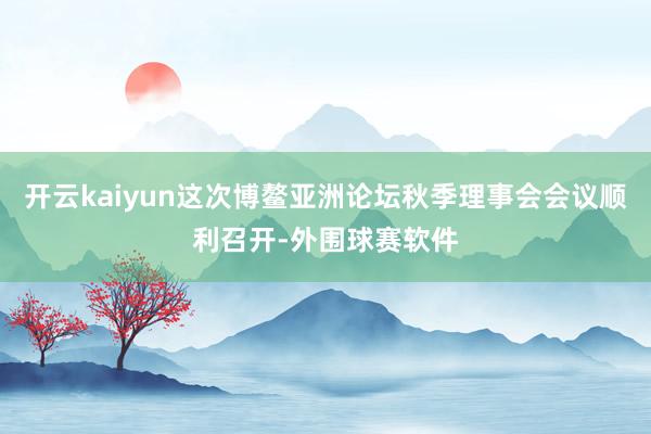 开云kaiyun这次博鳌亚洲论坛秋季理事会会议顺利召开-外围球赛软件