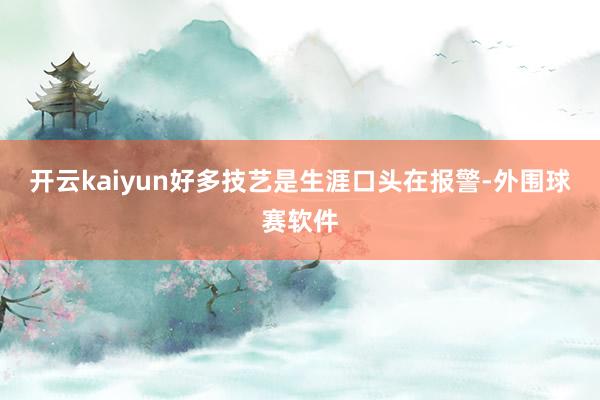 开云kaiyun好多技艺是生涯口头在报警-外围球赛软件