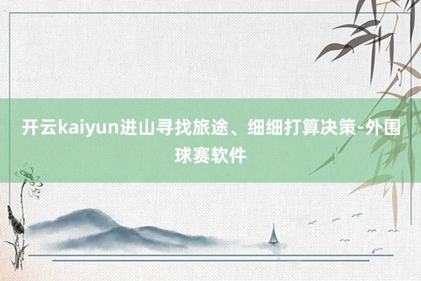 开云kaiyun进山寻找旅途、细细打算决策-外围球赛软件
