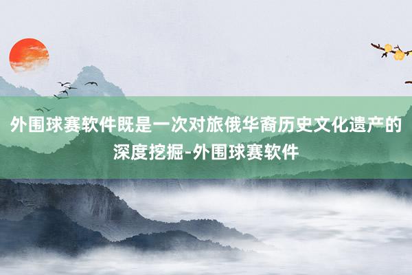 外围球赛软件既是一次对旅俄华裔历史文化遗产的深度挖掘-外围球赛软件