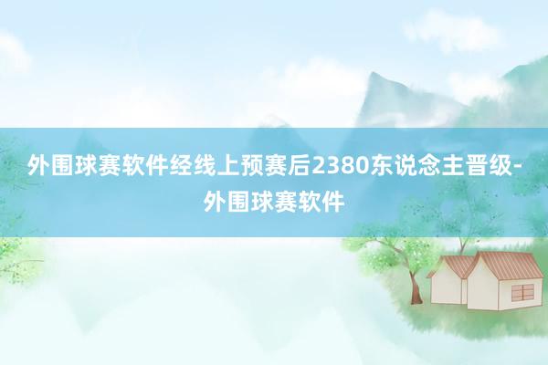 外围球赛软件经线上预赛后2380东说念主晋级-外围球赛软件