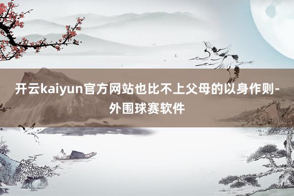 开云kaiyun官方网站也比不上父母的以身作则-外围球赛软件