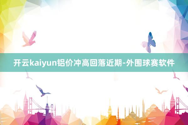开云kaiyun铝价冲高回落　　近期-外围球赛软件