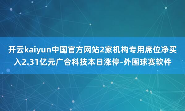开云kaiyun中国官方网站2家机构专用席位净买入2.31亿元广合科技本日涨停-外围球赛软件