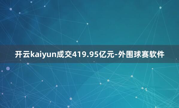 开云kaiyun成交419.95亿元-外围球赛软件