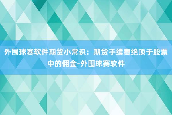 外围球赛软件期货小常识：期货手续费绝顶于股票中的佣金-外围球赛软件