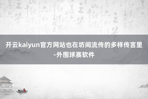 开云kaiyun官方网站也在坊间流传的多样传言里-外围球赛软件