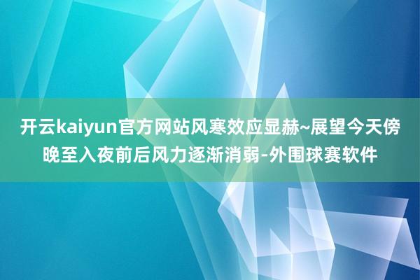 开云kaiyun官方网站风寒效应显赫~展望今天傍晚至入夜前后风力逐渐消弱-外围球赛软件