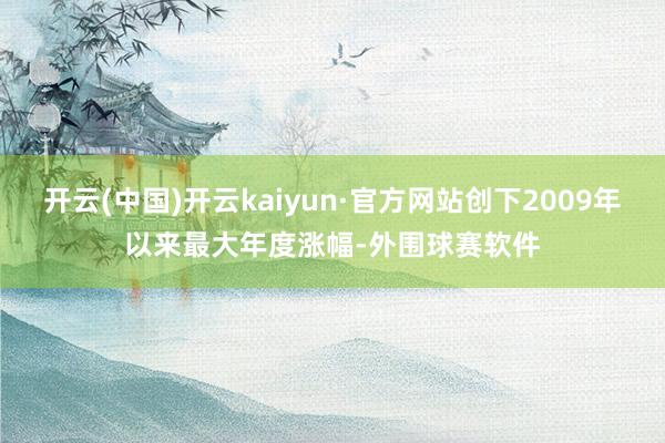 开云(中国)开云kaiyun·官方网站创下2009年以来最大年度涨幅-外围球赛软件