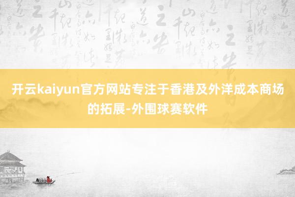 开云kaiyun官方网站专注于香港及外洋成本商场的拓展-外围球赛软件