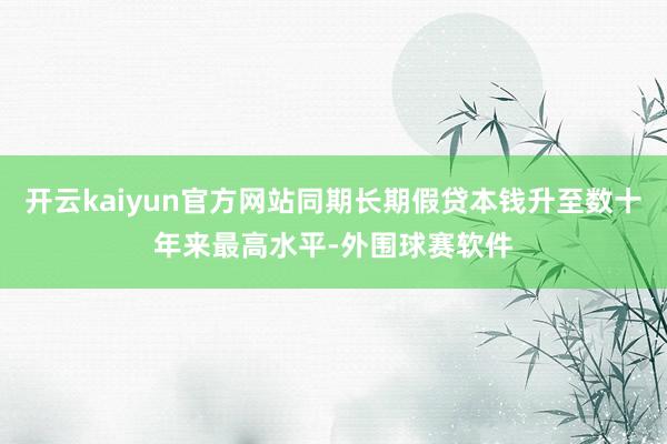 开云kaiyun官方网站同期长期假贷本钱升至数十年来最高水平-外围球赛软件