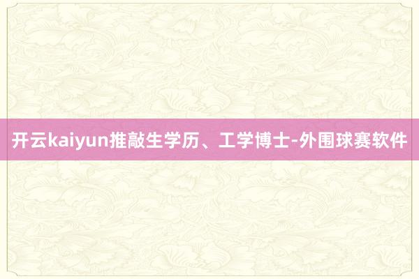 开云kaiyun推敲生学历、工学博士-外围球赛软件