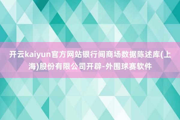 开云kaiyun官方网站银行间商场数据陈述库(上海)股份有限公司开辟-外围球赛软件