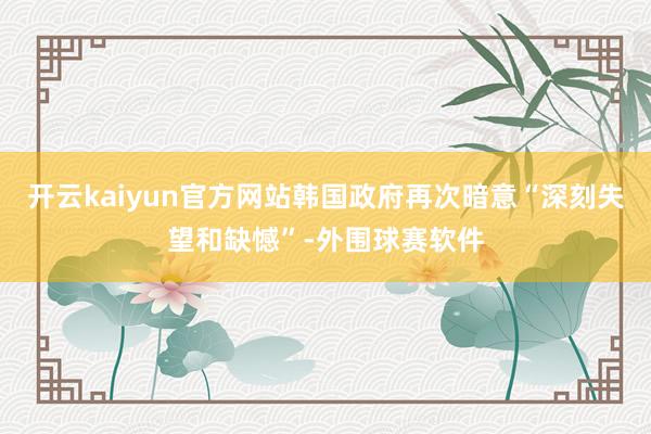 开云kaiyun官方网站韩国政府再次暗意“深刻失望和缺憾”-外围球赛软件