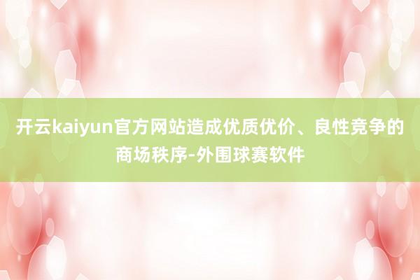 开云kaiyun官方网站造成优质优价、良性竞争的商场秩序-外围球赛软件