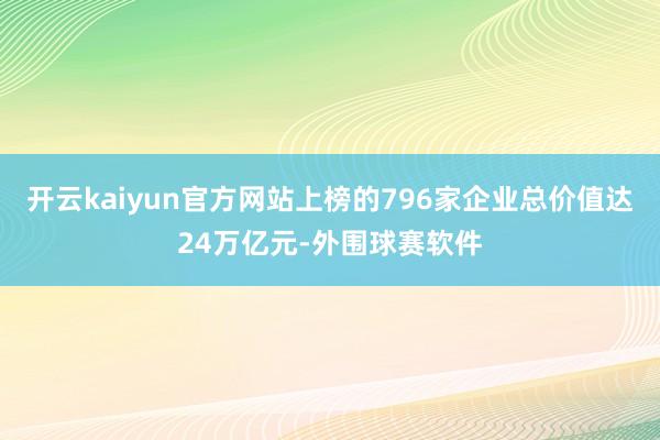 开云kaiyun官方网站上榜的796家企业总价值达24万亿元-外围球赛软件