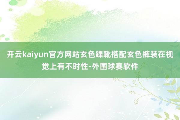 开云kaiyun官方网站玄色踝靴搭配玄色裤装在视觉上有不时性-外围球赛软件