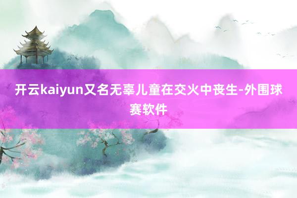 开云kaiyun又名无辜儿童在交火中丧生-外围球赛软件