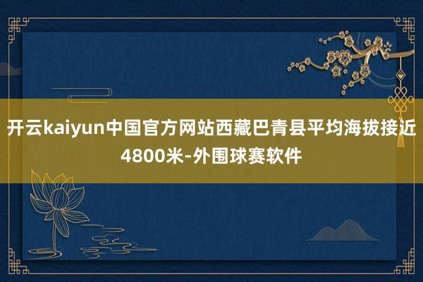 开云kaiyun中国官方网站西藏巴青县平均海拔接近4800米-外围球赛软件