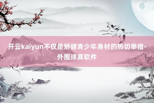 开云kaiyun不仅是矫健青少年身材的热切举措-外围球赛软件