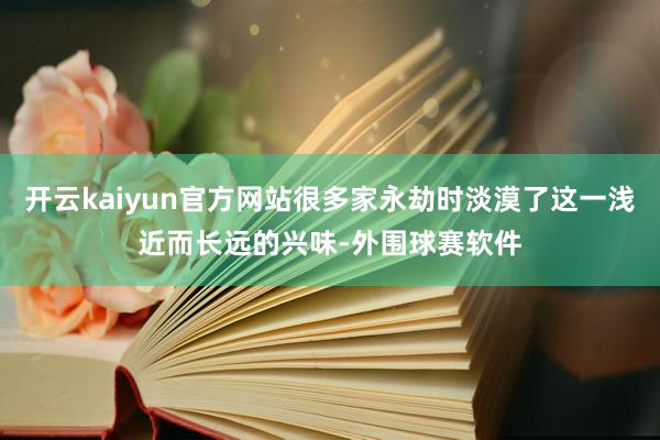 开云kaiyun官方网站很多家永劫时淡漠了这一浅近而长远的兴味-外围球赛软件