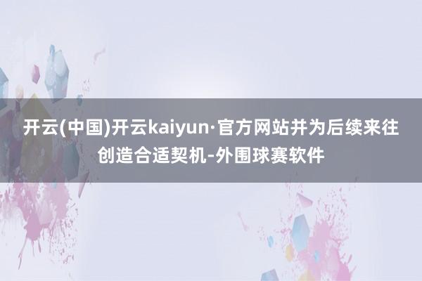 开云(中国)开云kaiyun·官方网站并为后续来往创造合适契机-外围球赛软件